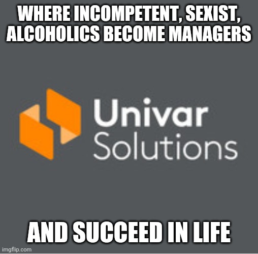 Management | WHERE INCOMPETENT, SEXIST, ALCOHOLICS BECOME MANAGERS; AND SUCCEED IN LIFE | image tagged in univar | made w/ Imgflip meme maker