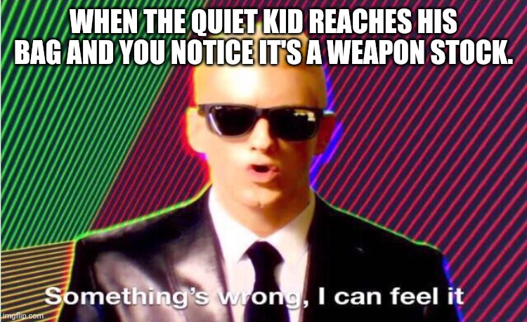 Something’s wrong | WHEN THE QUIET KID REACHES HIS BAG AND YOU NOTICE IT'S A WEAPON STOCK. | image tagged in something s wrong | made w/ Imgflip meme maker