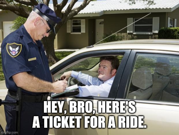 speeding ticket | HEY, BRO, HERE'S A TICKET FOR A RIDE. | image tagged in speeding ticket | made w/ Imgflip meme maker