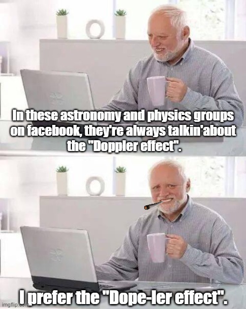 Holy smoke |  In these astronomy and physics groups 
on facebook, they're always talkin'about 
the "Doppler effect". I prefer the "Dope-ler effect". | image tagged in funny,hide the pain harold,meme,joint,facebook,astronomy | made w/ Imgflip meme maker