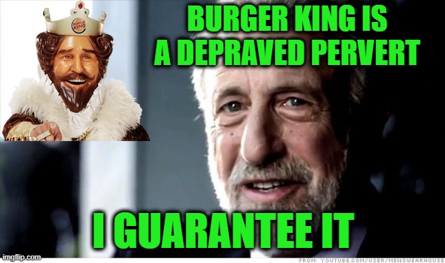 Behind the Mask |  BURGER KING IS A DEPRAVED PERVERT; I GUARANTEE IT | image tagged in memes,i guarantee it,burger king | made w/ Imgflip meme maker