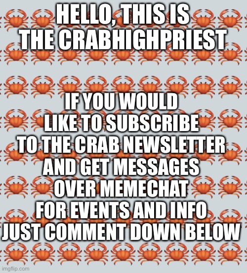 To join you must follow this account, once you have followed comment below. | IF YOU WOULD LIKE TO SUBSCRIBE TO THE CRAB NEWSLETTER AND GET MESSAGES OVER MEMECHAT FOR EVENTS AND INFO JUST COMMENT DOWN BELOW; HELLO, THIS IS THE CRABHIGHPRIEST | image tagged in crab background | made w/ Imgflip meme maker