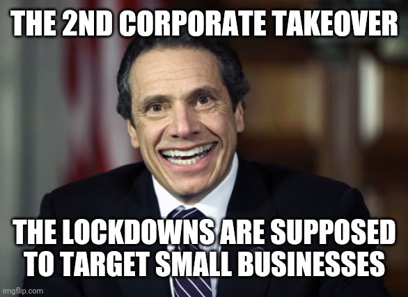 Andrew Cuomo | THE 2ND CORPORATE TAKEOVER THE LOCKDOWNS ARE SUPPOSED TO TARGET SMALL BUSINESSES | image tagged in andrew cuomo | made w/ Imgflip meme maker
