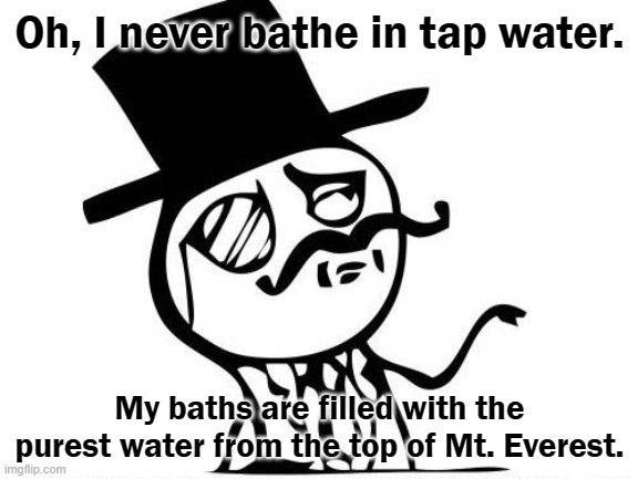 snob | Oh, I never bathe in tap water. My baths are filled with the purest water from the top of Mt. Everest. | image tagged in snob | made w/ Imgflip meme maker