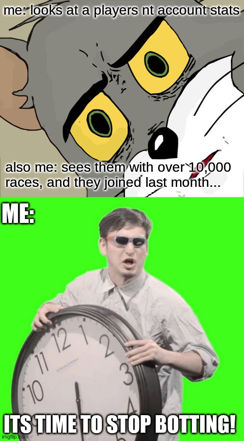 What is the sorcery? | me: looks at a players nt account stats; ME:; also me: sees them with over 10,000 races, and they joined last month... ITS TIME TO STOP BOTTING! | image tagged in memes,unsettled tom,it's time to stop | made w/ Imgflip meme maker