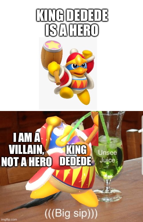 Don’t call King Dedede a hero. HE IS A VILLAIN | KING DEDEDE IS A HERO; I AM A VILLAIN, NOT A HERO; KING DEDEDE | image tagged in unsee juice,memes | made w/ Imgflip meme maker