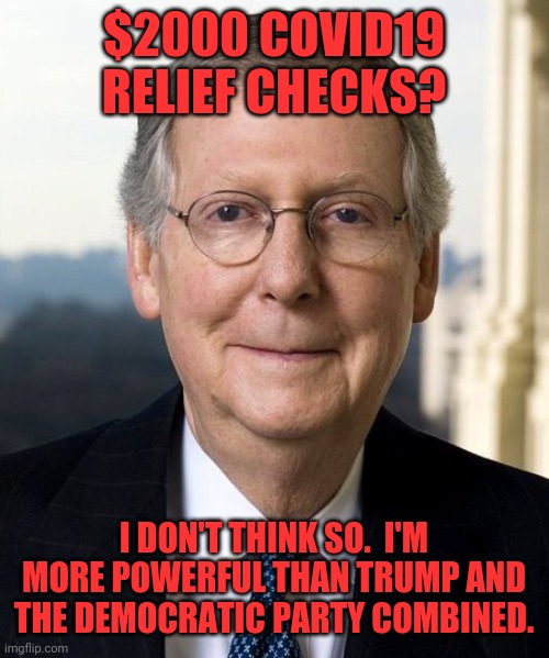 Mitch McConnel | $2000 COVID19 RELIEF CHECKS? I DON'T THINK SO.  I'M MORE POWERFUL THAN TRUMP AND THE DEMOCRATIC PARTY COMBINED. | image tagged in mitch mcconnel | made w/ Imgflip meme maker