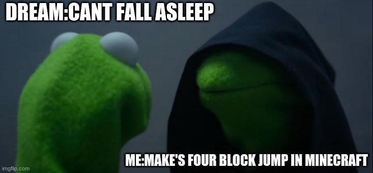 Evil Kermit Meme | DREAM:CANT FALL ASLEEP; ME:MAKE'S FOUR BLOCK JUMP IN MINECRAFT | image tagged in memes,evil kermit | made w/ Imgflip meme maker