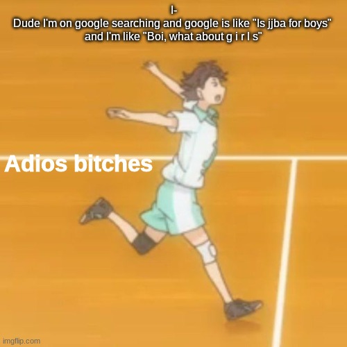 Adios bitches | I-
Dude I'm on google searching and google is like "Is jjba for boys" 
and I'm like "Boi, what about g i r l s" | image tagged in adios bitches | made w/ Imgflip meme maker