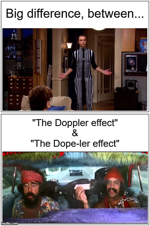 Movies and T.V., ....are soooo educational. | Big difference, between... "The Doppler effect"
&
"The Dope-ler effect" | image tagged in funny,meme,sheldon cooper,cheech and chong,joint,dope | made w/ Imgflip meme maker