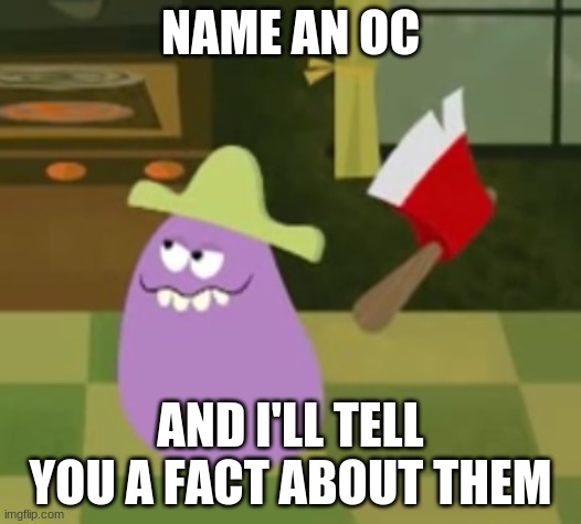 Goofy Grape with an Axe | NAME AN OC; AND I'LL TELL YOU A FACT ABOUT THEM | image tagged in goofy grape with an axe | made w/ Imgflip meme maker
