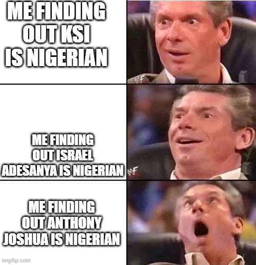 Vince McMahon | ME FINDING OUT KSI IS NIGERIAN; ME FINDING OUT ISRAEL ADESANYA IS NIGERIAN; ME FINDING OUT ANTHONY JOSHUA IS NIGERIAN | image tagged in vince mcmahon,nigeria | made w/ Imgflip meme maker