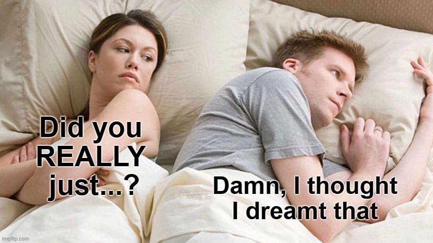 I Bet He's Thinking About Other Women Meme | Did you REALLY  just...? Damn, I thought I dreamt that | image tagged in memes,i bet he's thinking about other women | made w/ Imgflip meme maker