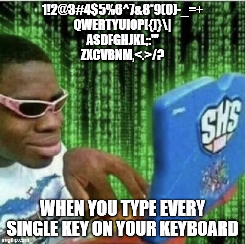 Black guy on computer | 1!2@3#4$5%6^7&8*9(0)-_=+
QWERTYUIOP[{]}\|
ASDFGHJKL;:'"
ZXCVBNM,<.>/? WHEN YOU TYPE EVERY SINGLE KEY ON YOUR KEYBOARD | image tagged in black guy on computer | made w/ Imgflip meme maker