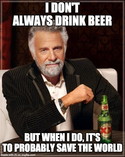 ok | I DON'T ALWAYS DRINK BEER; BUT WHEN I DO, IT'S TO PROBABLY SAVE THE WORLD | image tagged in memes,the most interesting man in the world | made w/ Imgflip meme maker