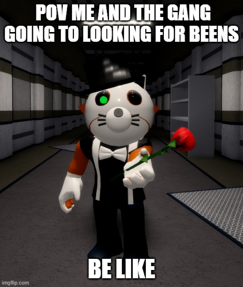 idk why i made this | POV ME AND THE GANG GOING TO LOOKING FOR BEENS; BE LIKE | image tagged in generous felix | made w/ Imgflip meme maker