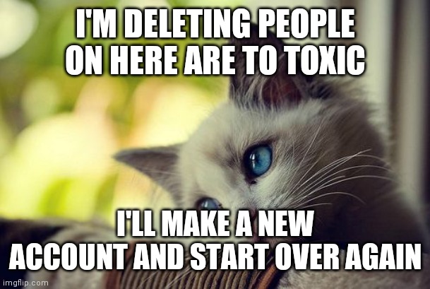 Bye | I'M DELETING PEOPLE ON HERE ARE TO TOXIC; I'LL MAKE A NEW ACCOUNT AND START OVER AGAIN | image tagged in sad | made w/ Imgflip meme maker