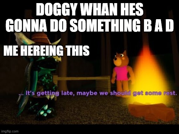 It's Getting Late Doggy | DOGGY WHAN HES GONNA DO SOMETHING B A D; ME HEREING THIS | image tagged in it's getting late doggy | made w/ Imgflip meme maker