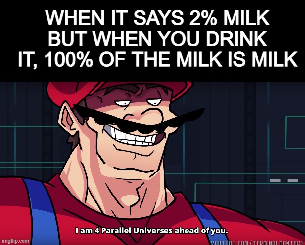 100% Milk | WHEN IT SAYS 2% MILK BUT WHEN YOU DRINK IT, 100% OF THE MILK IS MILK | image tagged in mario i am four parallel universes ahead of you,milk | made w/ Imgflip meme maker