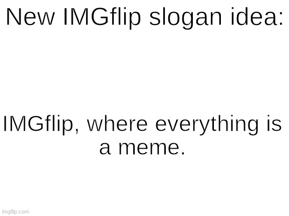 imgflip slogan | New IMGflip slogan idea:; IMGflip, where everything is
a meme. | image tagged in blank white template,imgflip,memes | made w/ Imgflip meme maker