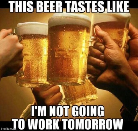 And it tastes GOOD | image tagged in beer,work,day off,cold beer here,beers,drinking | made w/ Imgflip meme maker