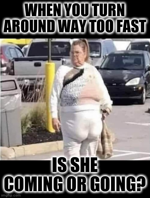 I hate to see you leave, but love to see you go | WHEN YOU TURN AROUND WAY TOO FAST; IS SHE COMING OR GOING? | image tagged in funny memes,well well well how the turn tables,contorting | made w/ Imgflip meme maker
