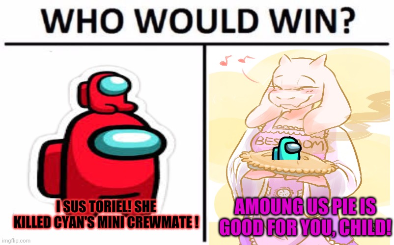 Toriel crossover | I SUS TORIEL! SHE KILLED CYAN'S MINI CREWMATE ! AMOUNG US PIE IS GOOD FOR YOU, CHILD! | image tagged in memes,who would win,undertale - toriel,pie,among us,crossover memes | made w/ Imgflip meme maker