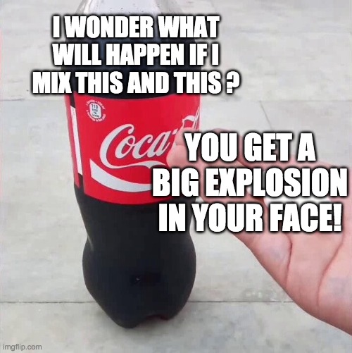 Coca-cola mentos | I WONDER WHAT WILL HAPPEN IF I MIX THIS AND THIS ? YOU GET A BIG EXPLOSION IN YOUR FACE! | image tagged in coca-cola mentos | made w/ Imgflip meme maker