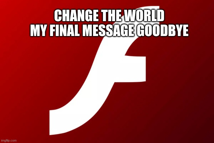 adobe flash | CHANGE THE WORLD MY FINAL MESSAGE GOODBYE | image tagged in adobe flash | made w/ Imgflip meme maker