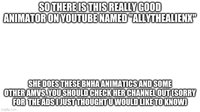 No I am not Ally | SO THERE IS THIS REALLY GOOD ANIMATOR ON YOUTUBE NAMED "ALLYTHEALIENX"; SHE DOES THESE BNHA ANIMATICS AND SOME OTHER AMVS, YOU SHOULD CHECK HER CHANNEL OUT (SORRY FOR  THE ADS I JUST THOUGHT U WOULD LIKE TO KNOW) | image tagged in transparent | made w/ Imgflip meme maker