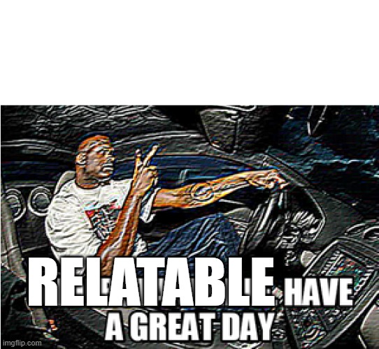 UNDERSTANDABLE, HAVE A GREAT DAY | RELATABLE | image tagged in understandable have a great day | made w/ Imgflip meme maker
