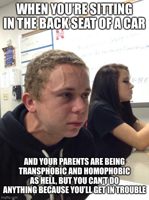 I want to jump out a window so bad | WHEN YOU’RE SITTING IN THE BACK SEAT OF A CAR; AND YOUR PARENTS ARE BEING TRANSPHOBIC AND HOMOPHOBIC AS HELL, BUT YOU CAN’T DO ANYTHING BECAUSE YOU’LL GET IN TROUBLE | image tagged in hold fart | made w/ Imgflip meme maker