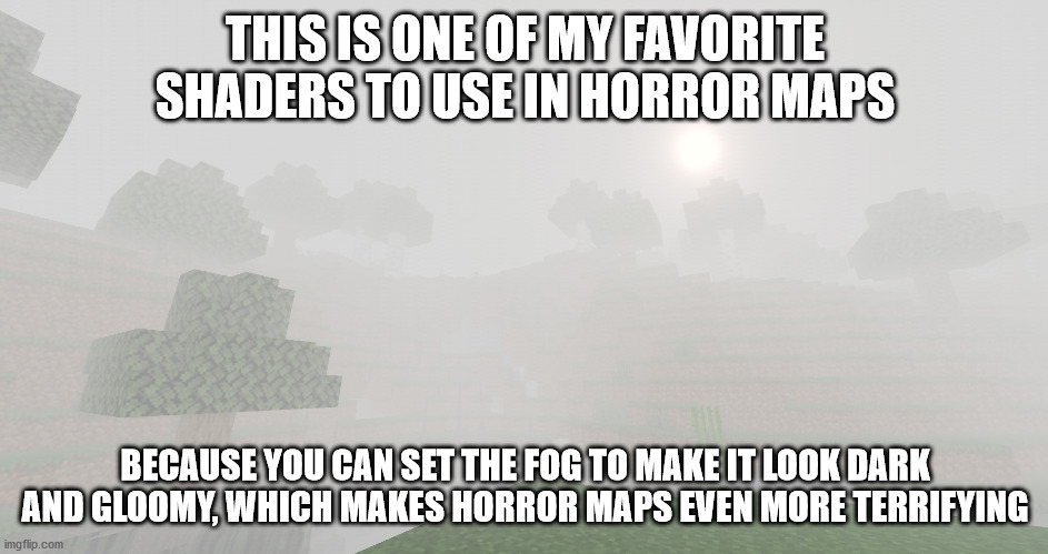 minecraft shader #6 | THIS IS ONE OF MY FAVORITE SHADERS TO USE IN HORROR MAPS; BECAUSE YOU CAN SET THE FOG TO MAKE IT LOOK DARK AND GLOOMY, WHICH MAKES HORROR MAPS EVEN MORE TERRIFYING | image tagged in minecraft shaders | made w/ Imgflip meme maker