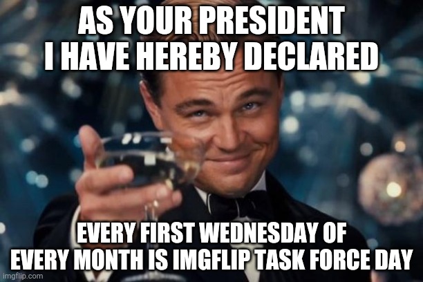 To honor those who serve | AS YOUR PRESIDENT I HAVE HEREBY DECLARED; EVERY FIRST WEDNESDAY OF EVERY MONTH IS IMGFLIP TASK FORCE DAY | image tagged in memes,leonardo dicaprio cheers | made w/ Imgflip meme maker