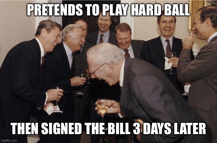 Laughing politicians | PRETENDS TO PLAY HARD BALL THEN SIGNED THE BILL 3 DAYS LATER | image tagged in laughing politicians | made w/ Imgflip meme maker