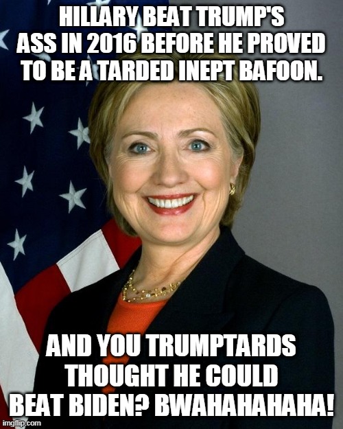 Hillary beat trump's ass in 2016 before he proved to be a tarded inept bafoon. | HILLARY BEAT TRUMP'S ASS IN 2016 BEFORE HE PROVED TO BE A TARDED INEPT BAFOON. AND YOU TRUMPTARDS THOUGHT HE COULD BEAT BIDEN? BWAHAHAHAHA! | image tagged in memes,hillary clinton | made w/ Imgflip meme maker