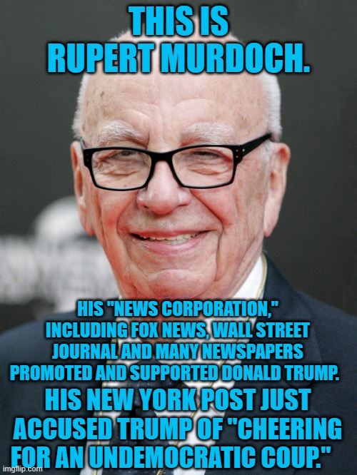 Welcome To the "Fake News" World. | THIS IS RUPERT MURDOCH. HIS "NEWS CORPORATION," INCLUDING FOX NEWS, WALL STREET JOURNAL AND MANY NEWSPAPERS PROMOTED AND SUPPORTED DONALD TRUMP. HIS NEW YORK POST JUST ACCUSED TRUMP OF "CHEERING FOR AN UNDEMOCRATIC COUP." | image tagged in politics | made w/ Imgflip meme maker
