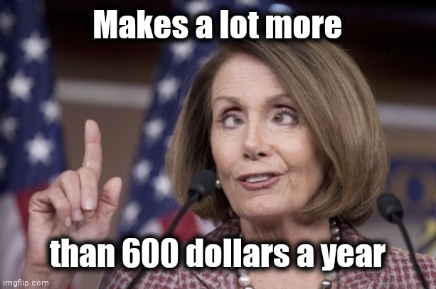 Nancy pelosi | Makes a lot more than 600 dollars a year | image tagged in nancy pelosi | made w/ Imgflip meme maker