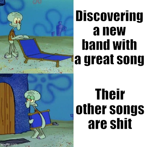 Squidward chair | Discovering a new band with a great song; Their other songs are shit | image tagged in squidward chair | made w/ Imgflip meme maker