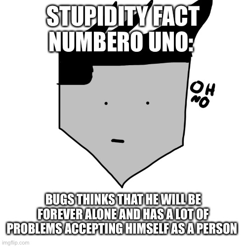 Yeah... | STUPIDITY FACT NUMBERO UNO:; BUGS THINKS THAT HE WILL BE FOREVER ALONE AND HAS A LOT OF PROBLEMS ACCEPTING HIMSELF AS A PERSON | image tagged in cursed thomas oh no | made w/ Imgflip meme maker