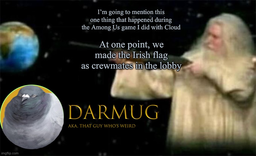 Darmug Announcement template | I’m going to mention this one thing that happened during the Among Us game I did with Cloud; At one point, we made the Irish flag as crewmates in the lobby | image tagged in darmug announcement template,among us | made w/ Imgflip meme maker