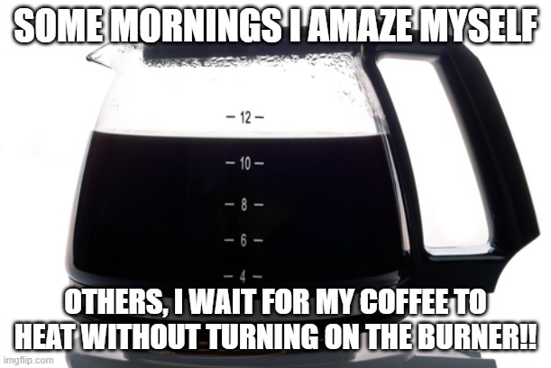waiting fo coffee | SOME MORNINGS I AMAZE MYSELF; OTHERS, I WAIT FOR MY COFFEE TO HEAT WITHOUT TURNING ON THE BURNER!! | image tagged in coffee,amaze | made w/ Imgflip meme maker