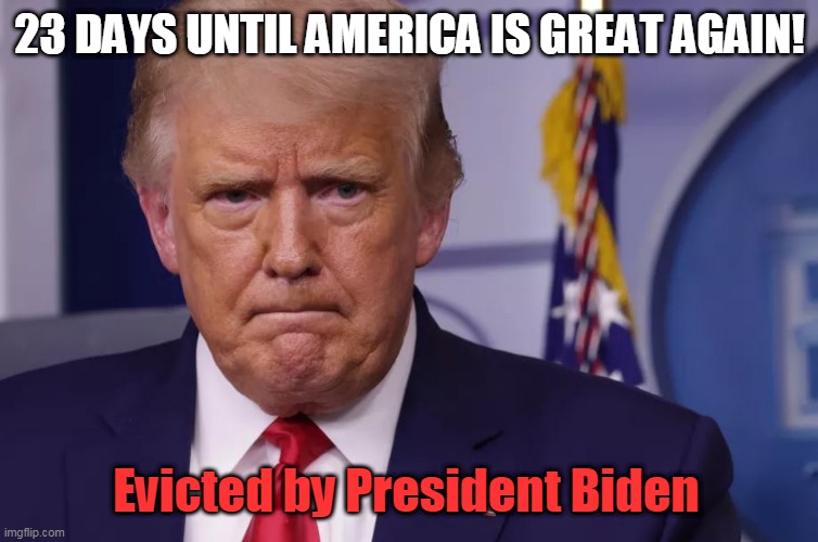 23 days until america is great again! | 23 DAYS UNTIL AMERICA IS GREAT AGAIN! Evicted by President Biden | image tagged in trumptard | made w/ Imgflip meme maker