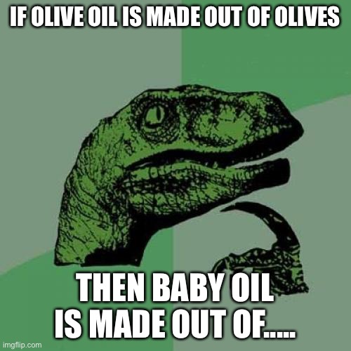uh oh....nonono | IF OLIVE OIL IS MADE OUT OF OLIVES; THEN BABY OIL IS MADE OUT OF..... | image tagged in memes,philosoraptor,cool memes,funny memes,among us | made w/ Imgflip meme maker