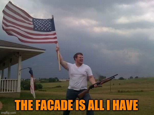 American flag shotgun guy | THE FACADE IS ALL I HAVE | image tagged in american flag shotgun guy | made w/ Imgflip meme maker