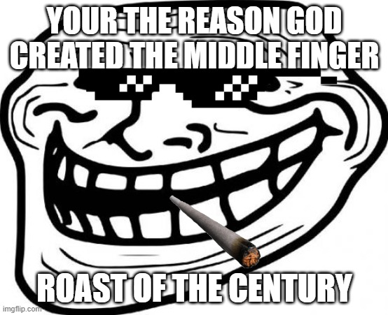 Roast Of The Century | YOUR THE REASON GOD CREATED THE MIDDLE FINGER; ROAST OF THE CENTURY | image tagged in memes,troll face | made w/ Imgflip meme maker
