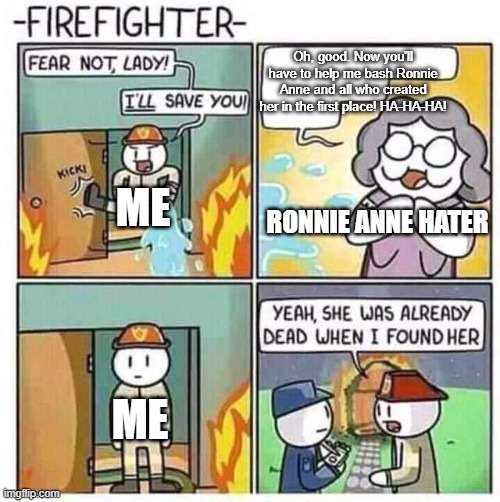 Firefighter |  Oh, good. Now you'll have to help me bash Ronnie Anne and all who created her in the first place! HA-HA-HA! ME; RONNIE ANNE HATER; ME | image tagged in firefighter | made w/ Imgflip meme maker