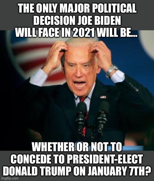Biden Concedes | THE ONLY MAJOR POLITICAL DECISION JOE BIDEN WILL FACE IN 2021 WILL BE... WHETHER OR NOT TO CONCEDE TO PRESIDENT-ELECT DONALD TRUMP ON JANUARY 7TH? | image tagged in joe biden,donald trump,electoral college,election fraud | made w/ Imgflip meme maker