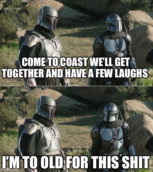 Mando movie bros | COME TO COAST WE’LL GET TOGETHER AND HAVE A FEW LAUGHS; I’M TO OLD FOR THIS SHIT | image tagged in mandos | made w/ Imgflip meme maker