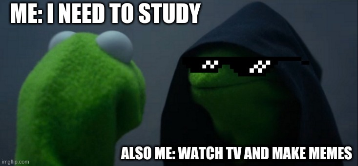 Evil Kermit | ME: I NEED TO STUDY; ALSO ME: WATCH TV AND MAKE MEMES | image tagged in memes,evil kermit | made w/ Imgflip meme maker